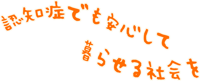 認知症でも安心して暮らせる社会を